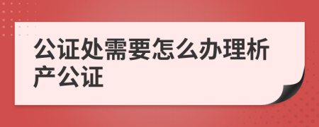 公证处需要怎么办理析产公证