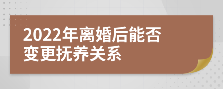 2022年离婚后能否变更抚养关系