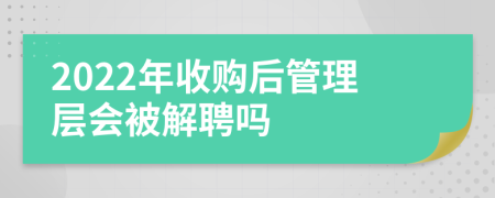 2022年收购后管理层会被解聘吗