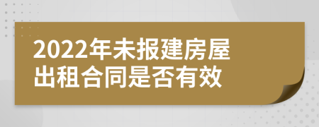 2022年未报建房屋出租合同是否有效