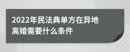 2022年民法典单方在异地离婚需要什么条件