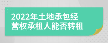 2022年土地承包经营权承租人能否转租
