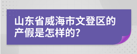 山东省威海市文登区的产假是怎样的？