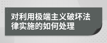 对利用极端主义破坏法律实施的如何处理