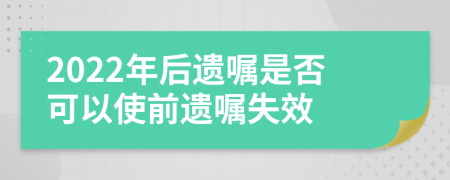 2022年后遗嘱是否可以使前遗嘱失效