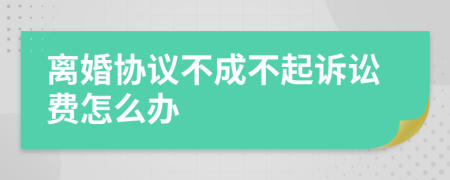 离婚协议不成不起诉讼费怎么办