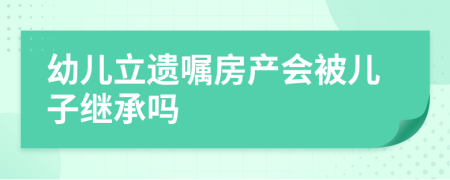 幼儿立遗嘱房产会被儿子继承吗