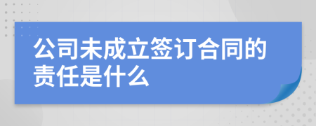 公司未成立签订合同的责任是什么