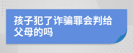 孩子犯了诈骗罪会判给父母的吗