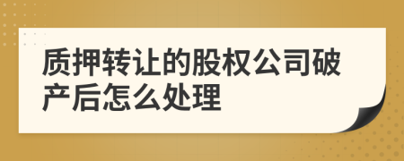 质押转让的股权公司破产后怎么处理