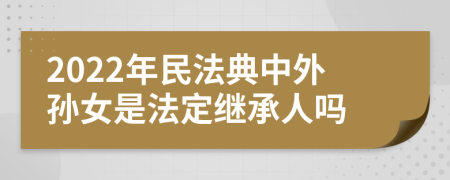 2022年民法典中外孙女是法定继承人吗