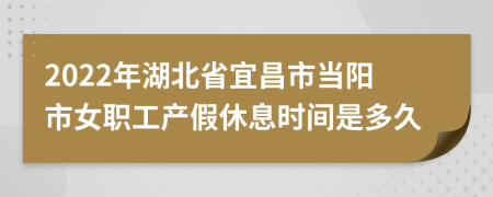 2022年湖北省宜昌市当阳市女职工产假休息时间是多久