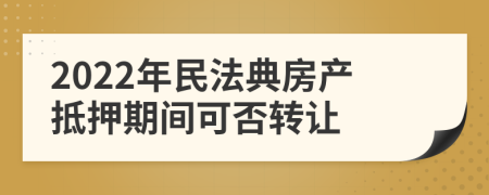 2022年民法典房产抵押期间可否转让