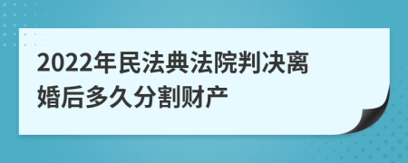 2022年民法典法院判决离婚后多久分割财产