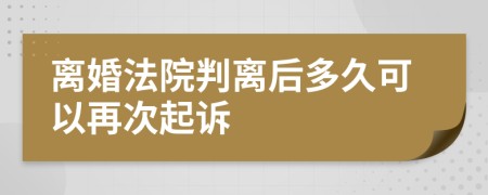 离婚法院判离后多久可以再次起诉