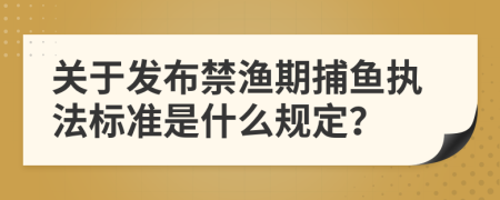 关于发布禁渔期捕鱼执法标准是什么规定？