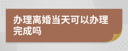 办理离婚当天可以办理完成吗