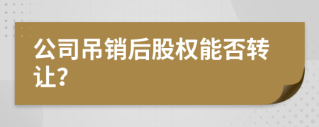 公司吊销后股权能否转让？