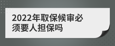 2022年取保候审必须要人担保吗