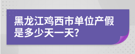 黑龙江鸡西市单位产假是多少天一天？