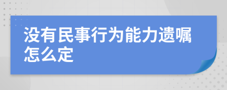 没有民事行为能力遗嘱怎么定