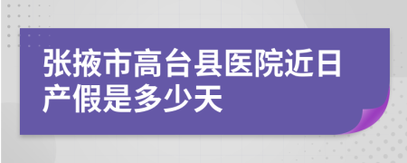 张掖市高台县医院近日产假是多少天