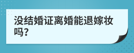 没结婚证离婚能退嫁妆吗？