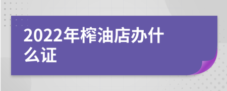 2022年榨油店办什么证