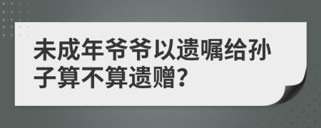 未成年爷爷以遗嘱给孙子算不算遗赠？