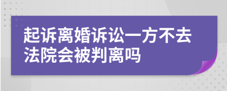 起诉离婚诉讼一方不去法院会被判离吗