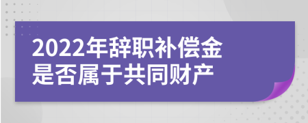 2022年辞职补偿金是否属于共同财产