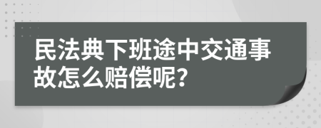 民法典下班途中交通事故怎么赔偿呢？