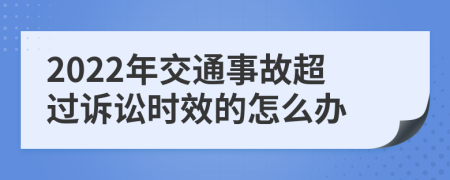 2022年交通事故超过诉讼时效的怎么办