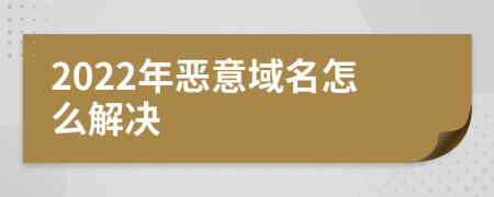 2022年恶意域名怎么解决