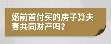 婚前首付买的房子算夫妻共同财产吗？