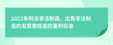 2022年刑法非法制造、出售非法制造的发票罪既遂的量刑标准