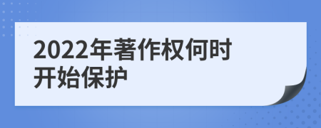 2022年著作权何时开始保护
