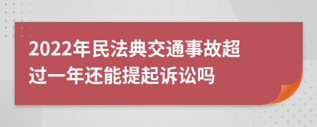 2022年民法典交通事故超过一年还能提起诉讼吗