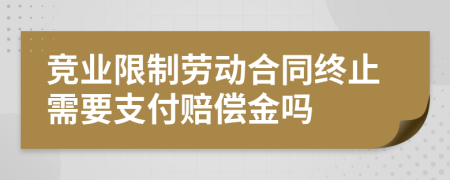 竞业限制劳动合同终止需要支付赔偿金吗