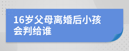 16岁父母离婚后小孩会判给谁