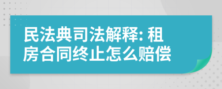 民法典司法解释: 租房合同终止怎么赔偿