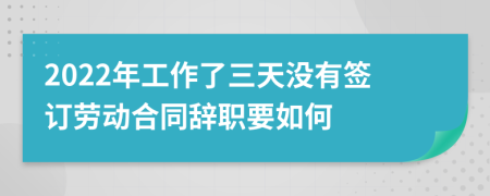 2022年工作了三天没有签订劳动合同辞职要如何