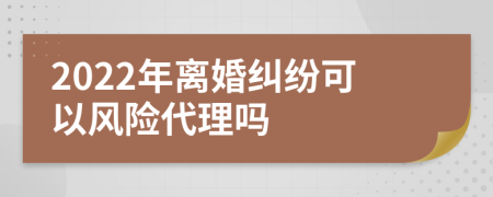 2022年离婚纠纷可以风险代理吗