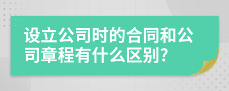 设立公司时的合同和公司章程有什么区别?