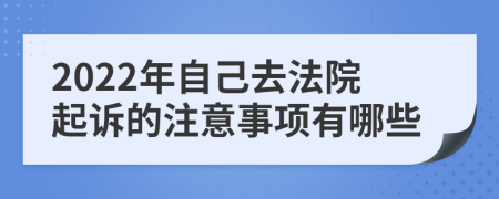 2022年自己去法院起诉的注意事项有哪些