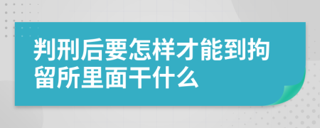 判刑后要怎样才能到拘留所里面干什么