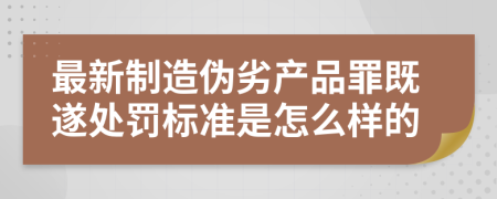 最新制造伪劣产品罪既遂处罚标准是怎么样的