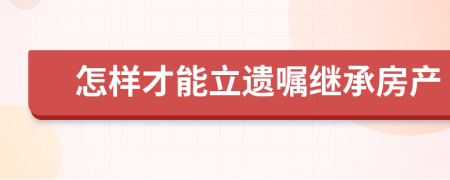 怎样才能立遗嘱继承房产