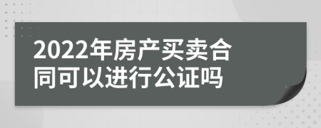 2022年房产买卖合同可以进行公证吗