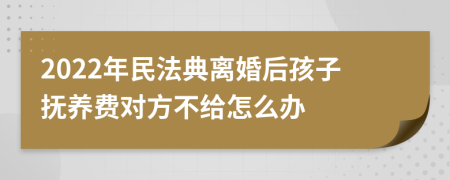2022年民法典离婚后孩子抚养费对方不给怎么办